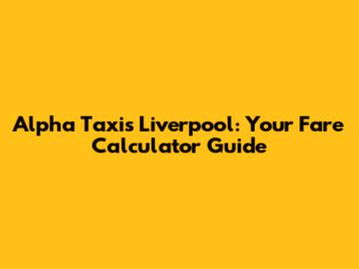 Alpha Taxis Liverpool: Your Fare Calculator Guide