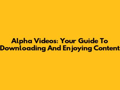 Alpha Videos: Your Guide To Downloading And Enjoying Content