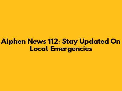 Alphen News 112: Stay Updated On Local Emergencies