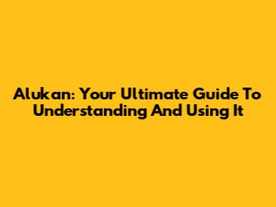 Alukan: Your Ultimate Guide To Understanding And Using It