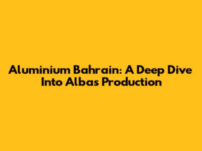 Aluminium Bahrain: A Deep Dive Into Alba's Production