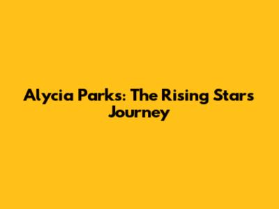 Alycia Parks: The Rising Star's Journey