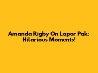 Amanda Rigby On Lapor Pak: Hilarious Moments!