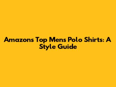 Amazon's Top Men's Polo Shirts: A Style Guide