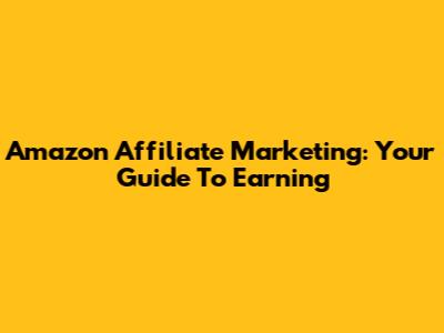 Amazon Affiliate Marketing: Your Guide To Earning