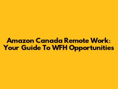 Amazon Canada Remote Work: Your Guide To WFH Opportunities