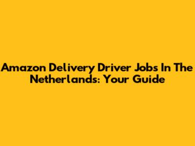 Amazon Delivery Driver Jobs In The Netherlands: Your Guide