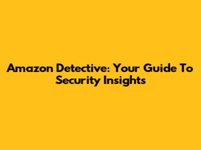 Amazon Detective: Your Guide To Security Insights