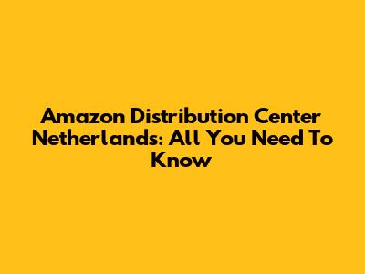 Amazon Distribution Center Netherlands: All You Need To Know