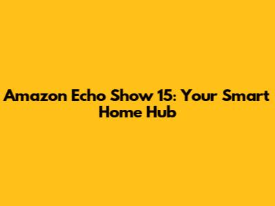Amazon Echo Show 15: Your Smart Home Hub