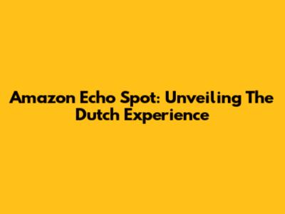 Amazon Echo Spot: Unveiling The Dutch Experience