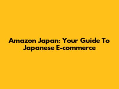 Amazon Japan: Your Guide To Japanese E-commerce