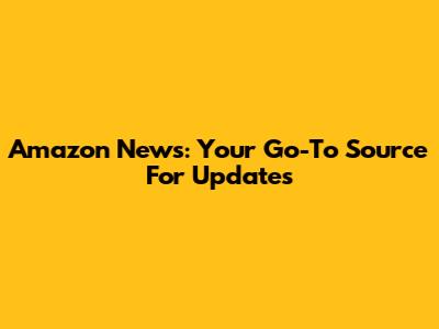 Amazon News: Your Go-To Source For Updates