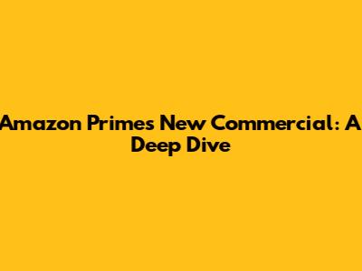 Amazon Prime's New Commercial: A Deep Dive