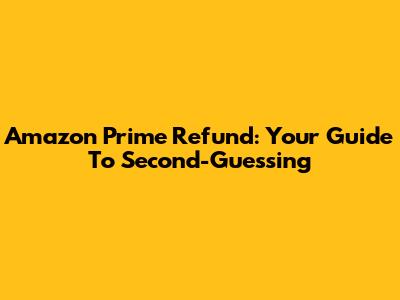 Amazon Prime Refund: Your Guide To Second-Guessing