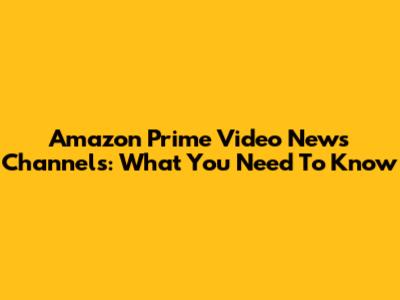 Amazon Prime Video News Channels: What You Need To Know
