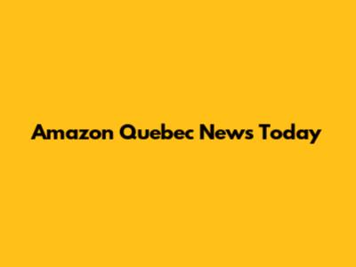 Amazon Quebec News Today