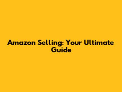 Amazon Selling: Your Ultimate Guide