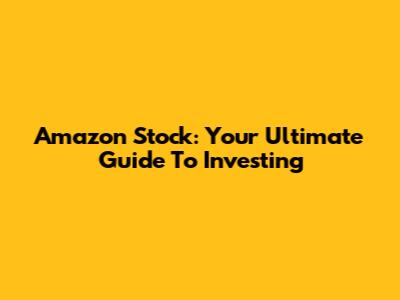 Amazon Stock: Your Ultimate Guide To Investing