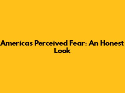 America's Perceived Fear: An Honest Look
