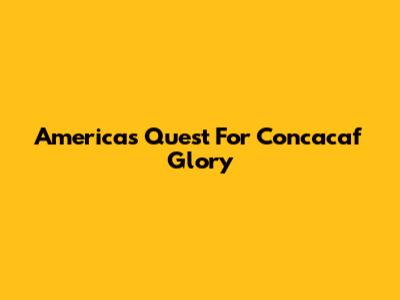 America's Quest For Concacaf Glory