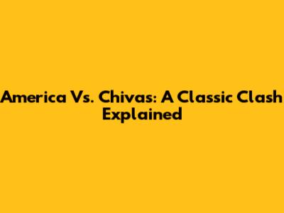 America Vs. Chivas: A Classic Clash Explained