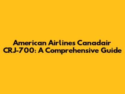 American Airlines' Canadair CRJ-700: A Comprehensive Guide