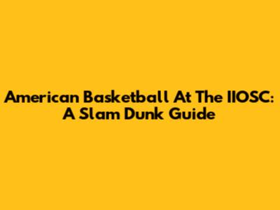 American Basketball At The IIOSC: A Slam Dunk Guide