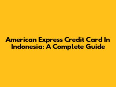 American Express Credit Card In Indonesia: A Complete Guide