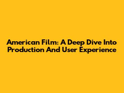 American Film: A Deep Dive Into Production And User Experience