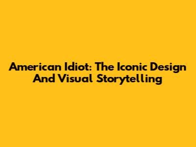 American Idiot: The Iconic Design And Visual Storytelling