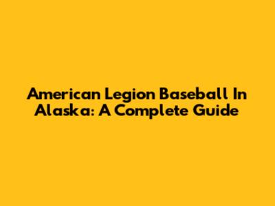 American Legion Baseball In Alaska: A Complete Guide