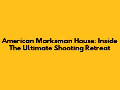 American Marksman House: Inside The Ultimate Shooting Retreat