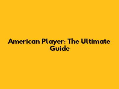 American Player: The Ultimate Guide