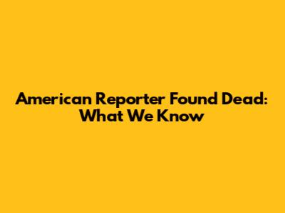 American Reporter Found Dead: What We Know