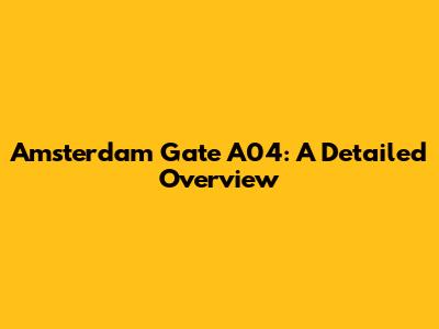 Amsterdam Gate A04: A Detailed Overview