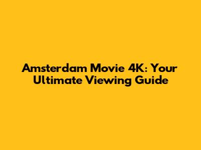 Amsterdam Movie 4K: Your Ultimate Viewing Guide