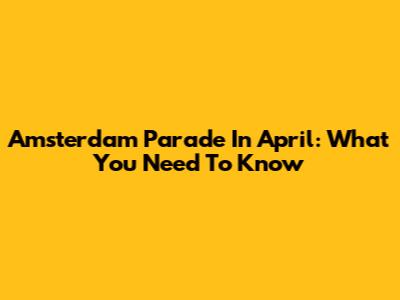 Amsterdam Parade In April: What You Need To Know