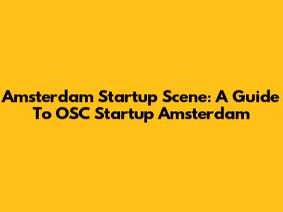 Amsterdam Startup Scene: A Guide To OSC Startup Amsterdam