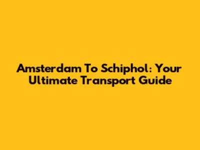 Amsterdam To Schiphol: Your Ultimate Transport Guide