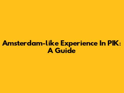 Amsterdam-like Experience In PIK: A Guide