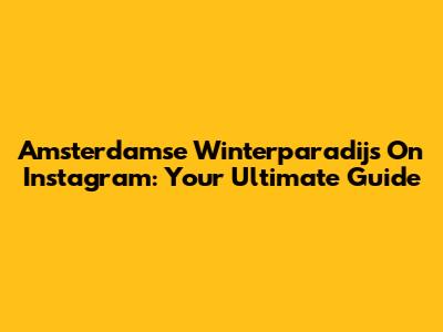 Amsterdamse Winterparadijs On Instagram: Your Ultimate Guide