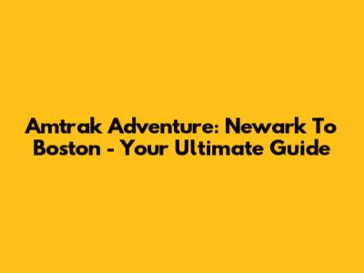 Amtrak Adventure: Newark To Boston - Your Ultimate Guide