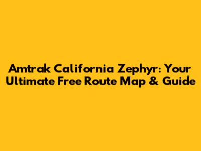 Amtrak California Zephyr: Your Ultimate Free Route Map & Guide