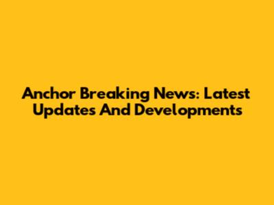 Anchor Breaking News: Latest Updates And Developments