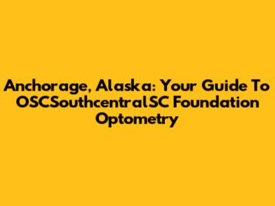Anchorage, Alaska: Your Guide To OSCSouthcentralSC Foundation Optometry