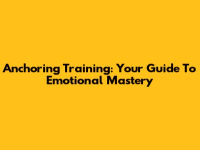 Anchoring Training: Your Guide To Emotional Mastery