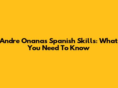 Andre Onana's Spanish Skills: What You Need To Know