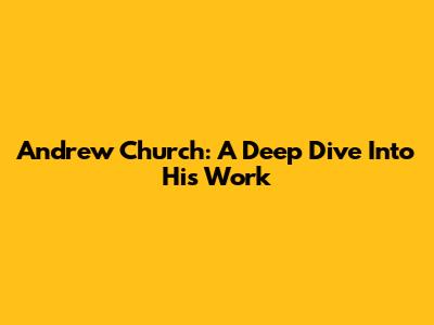 Andrew Church: A Deep Dive Into His Work