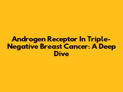 Androgen Receptor In Triple-Negative Breast Cancer: A Deep Dive